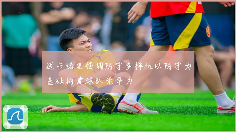 迈卡诺里强调防守多样性以防守为基础构建球队竞争力