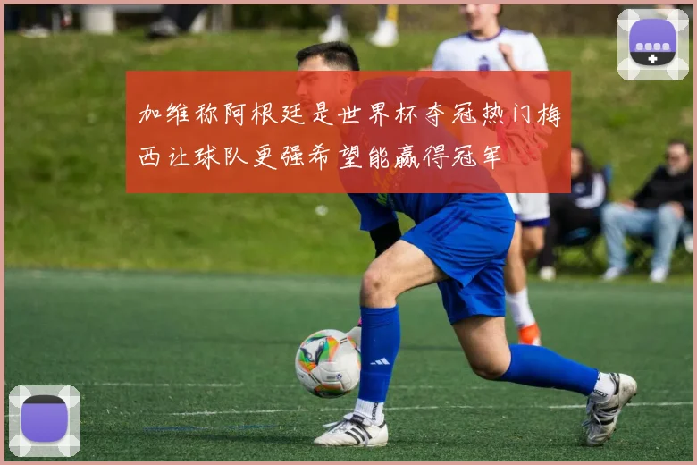 加维称阿根廷是世界杯夺冠热门梅西让球队更强希望能赢得冠军