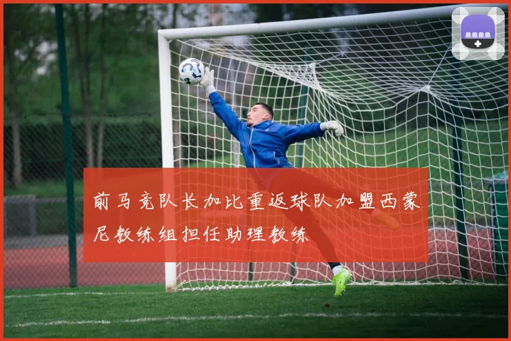 前马竞队长加比重返球队加盟西蒙尼教练组担任助理教练