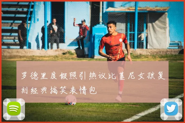 罗德里度假照引热议比基尼女孩复刻经典搞笑表情包