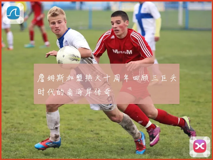 詹姆斯加盟热火十周年回顾三巨头时代的南海岸传奇