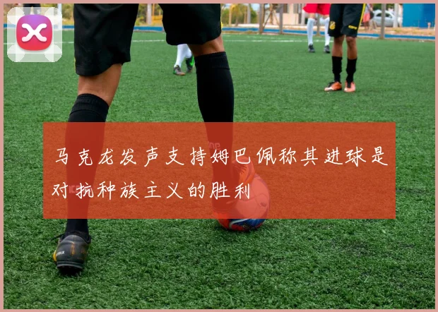 马克龙发声支持姆巴佩称其进球是对抗种族主义的胜利