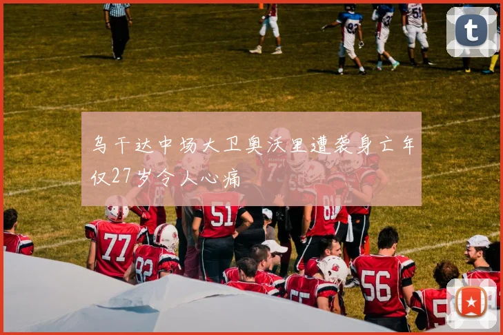 乌干达中场大卫奥沃里遭袭身亡年仅27岁令人心痛
