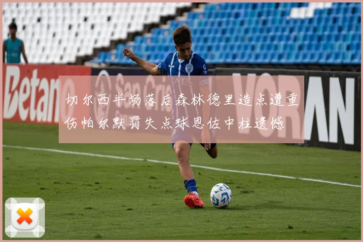 切尔西半场落后森林德里造点遭重伤帕尔默罚失点球恩佐中柱遗憾