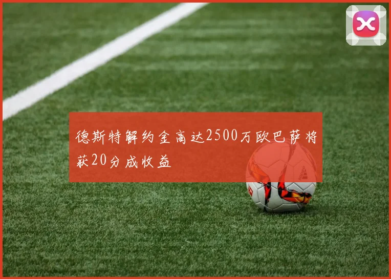 德斯特解约金高达2500万欧巴萨将获20分成收益