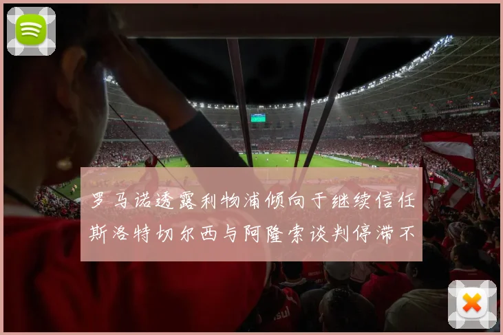 罗马诺透露利物浦倾向于继续信任斯洛特切尔西与阿隆索谈判停滞不前