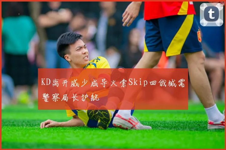 KD离开威少成导火索Skip回俄城需警察局长护航