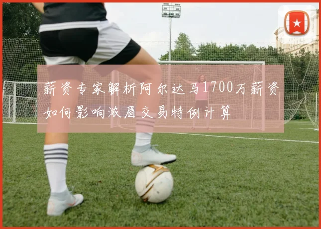 薪资专家解析阿尔达马1700万薪资如何影响浓眉交易特例计算