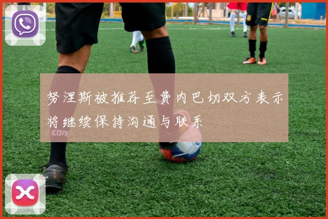 努涅斯被推荐至费内巴切双方表示将继续保持沟通与联系