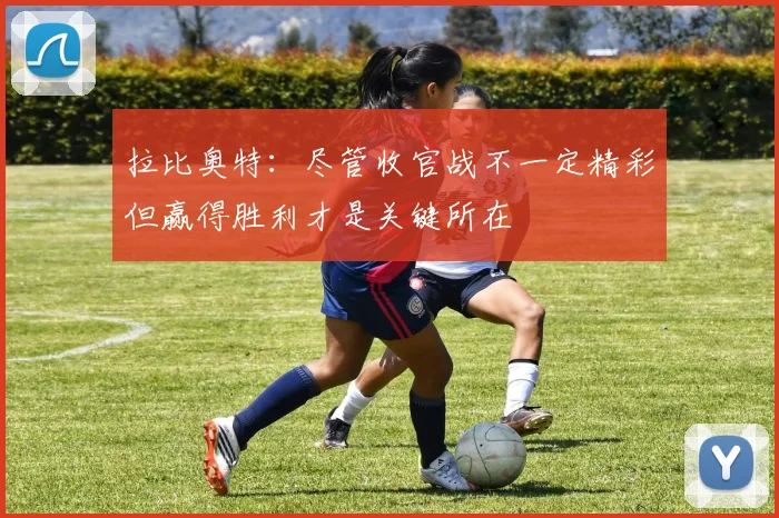 拉比奥特：尽管收官战不一定精彩但赢得胜利才是关键所在