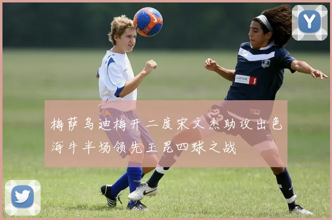 梅萨乌迪梅开二度宋文杰助攻出色海牛半场领先玉昆四球之战
