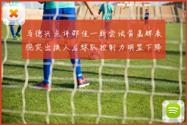 马德兴点评邵佳一新尝试黄嘉辉表现突出换人后球队控制力明显下降