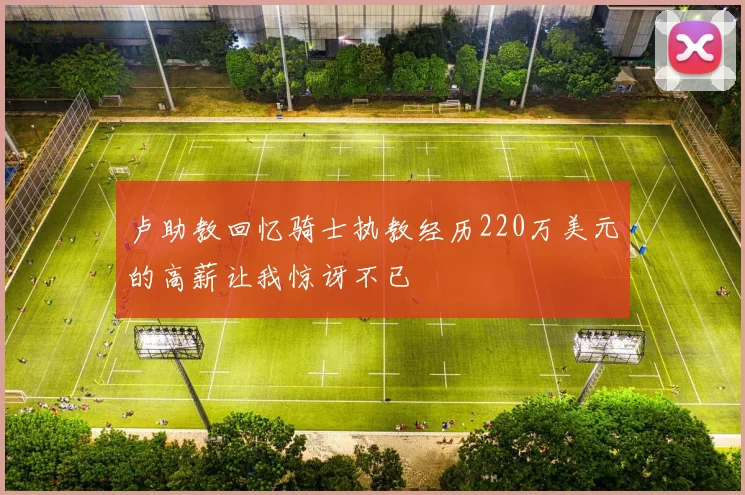 卢助教回忆骑士执教经历220万美元的高薪让我惊讶不已