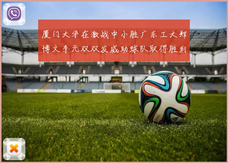 厦门大学在激战中小胜广东工大郑博文李元双双发威助球队取得胜利