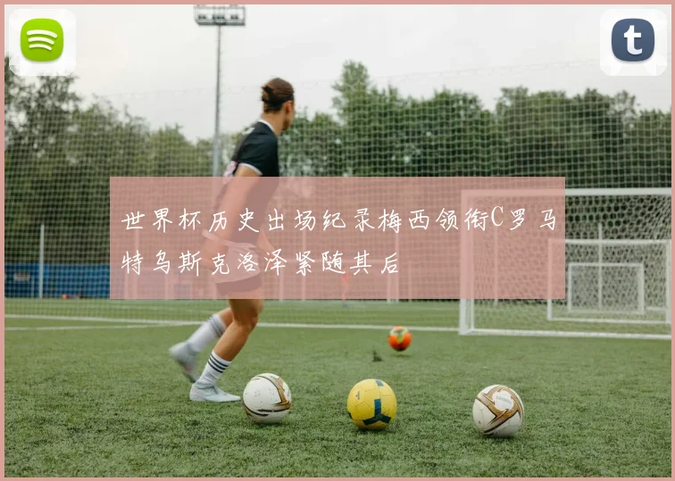 世界杯历史出场纪录梅西领衔C罗马特乌斯克洛泽紧随其后