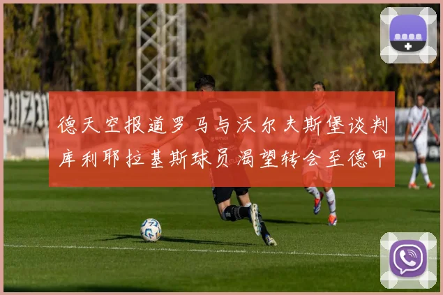 德天空报道罗马与沃尔夫斯堡谈判库利耶拉基斯球员渴望转会至德甲