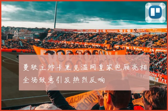 曼联主帅卡里克温网皇家包厢亮相全场致意引发热烈反响