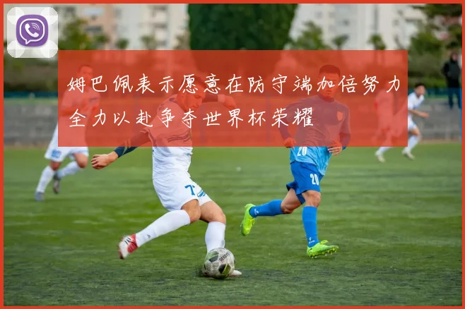 姆巴佩表示愿意在防守端加倍努力全力以赴争夺世界杯荣耀