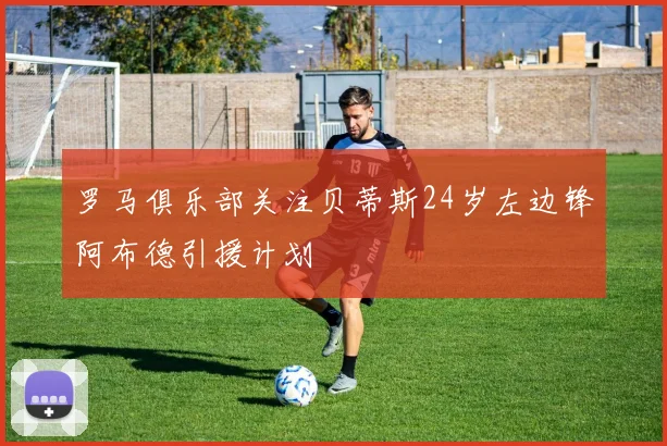 罗马俱乐部关注贝蒂斯24岁左边锋阿布德引援计划
