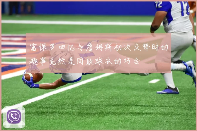 富保罗回忆与詹姆斯初次交锋时的趣事竟然是同款球衣的巧合