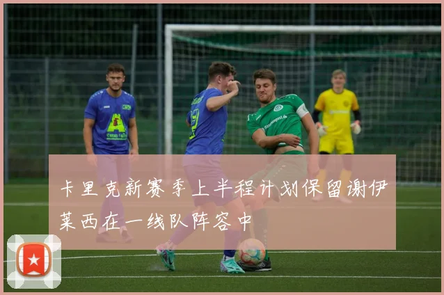 卡里克新赛季上半程计划保留谢伊莱西在一线队阵容中