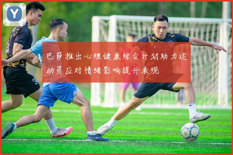 巴萨推出心理健康综合计划助力运动员应对情绪影响提升表现