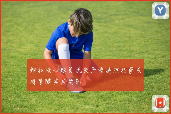 维拉核心球员流失严重迪涅孔萨或将紧随其后离队