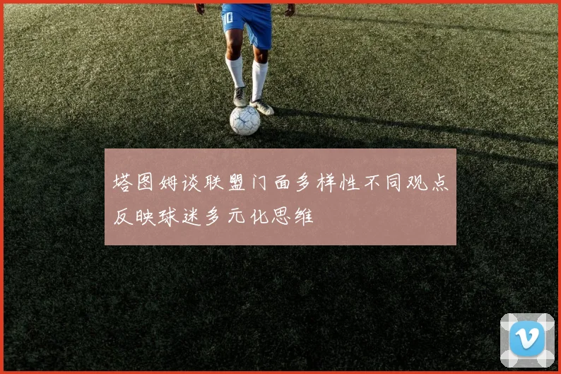 塔图姆谈联盟门面多样性不同观点反映球迷多元化思维