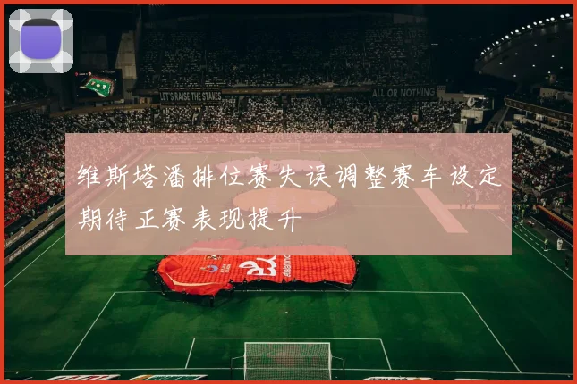 维斯塔潘排位赛失误调整赛车设定期待正赛表现提升